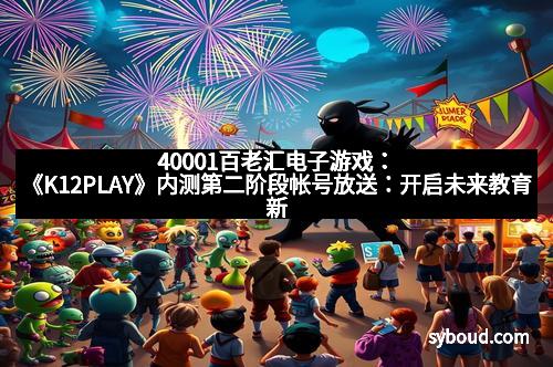 40001百老汇电子游戏：《K12PLAY》内测第二阶段帐号放送：开启未来教育新纪元