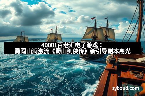 40001百老汇电子游戏：勇闯山涧激流《蜀山剑侠传》新引导副本高光